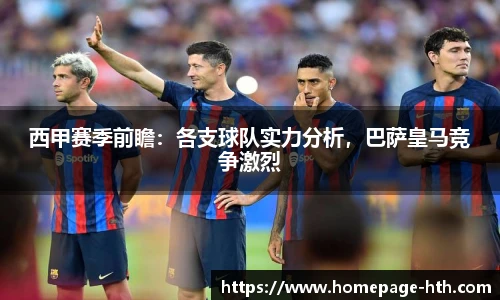 西甲赛季前瞻：各支球队实力分析，巴萨皇马竞争激烈