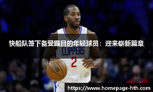 快船队签下备受瞩目的年轻球员：迎来崭新篇章