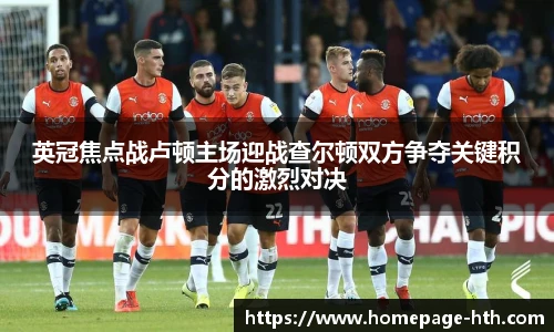 英冠焦点战卢顿主场迎战查尔顿双方争夺关键积分的激烈对决